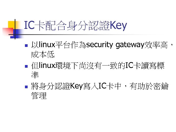 IC卡配合身分認證Key n n n 以linux平台作為security gateway效率高， 成本低 但linux環境下尚沒有一致的IC卡讀寫標 準 將身分認證Key寫入IC卡中，有助於密鑰 管理 