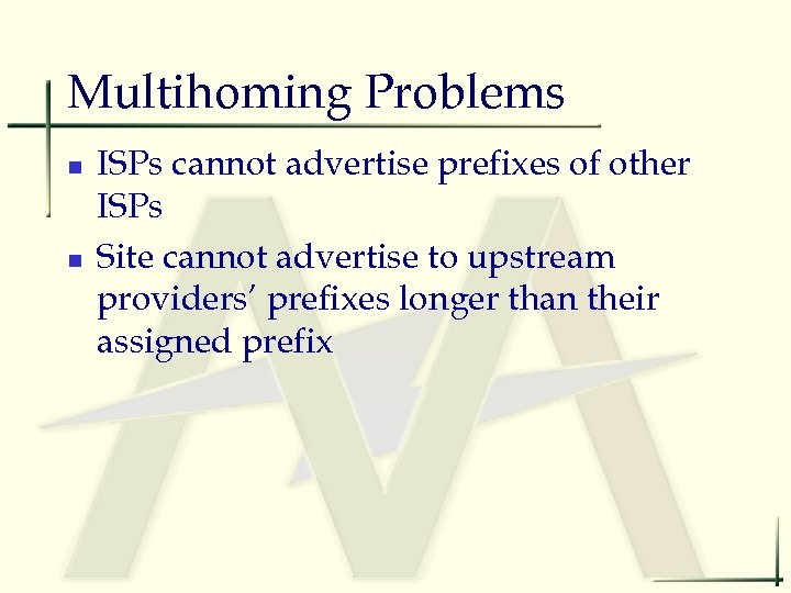 Multihoming Problems n n ISPs cannot advertise prefixes of other ISPs Site cannot advertise