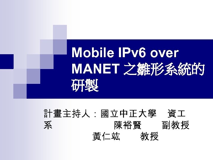 Mobile IPv 6 over MANET 之雛形系統的 研製 計畫主持人：國立中正大學 資 系 陳裕賢 副教授 黃仁竑 教授