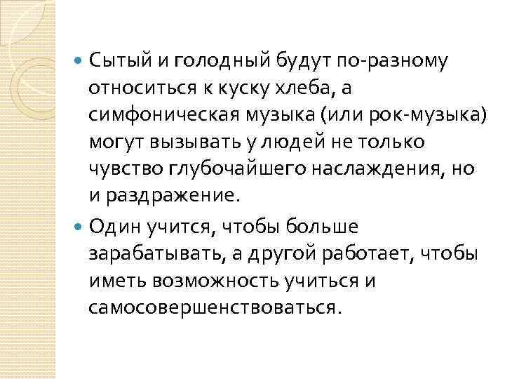 Сытый и голодный будут по-разному относиться к куску хлеба, а симфоническая музыка (или рок-музыка)
