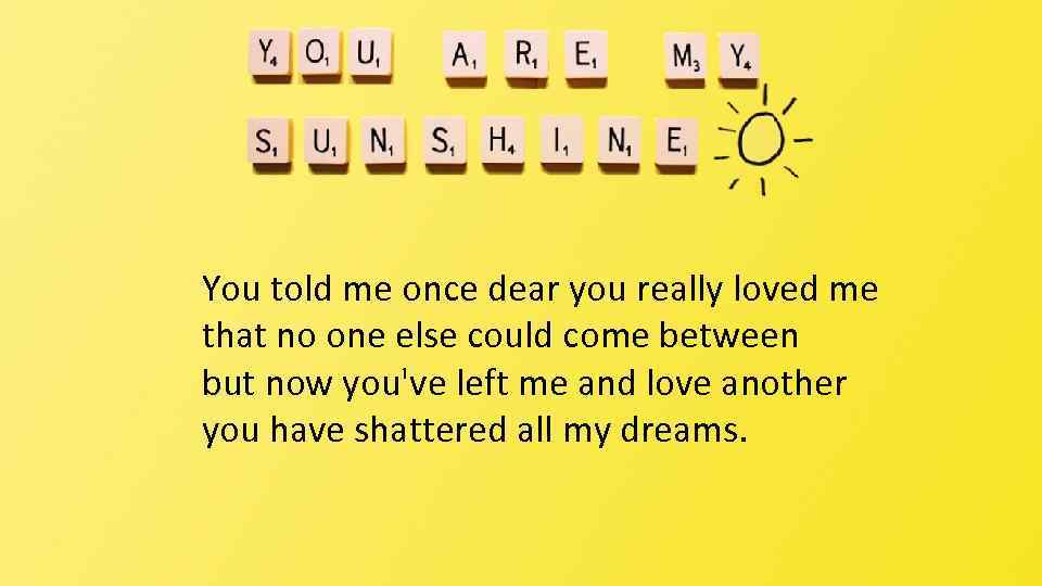 You told me once dear you really loved me that no one else could