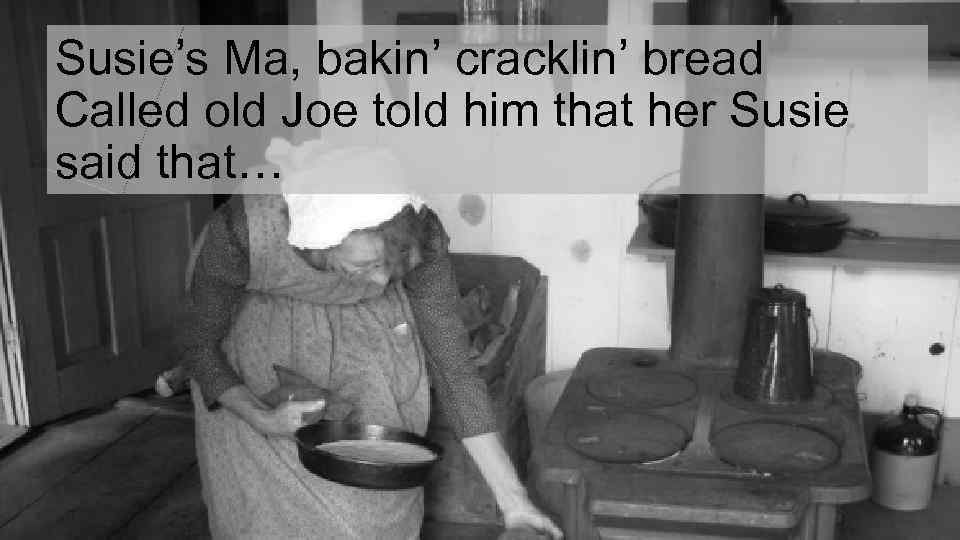 Susie’s Ma, bakin’ cracklin’ bread Called old Joe told him that her Susie said