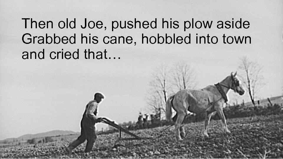 Then old Joe, pushed his plow aside Grabbed his cane, hobbled into town and