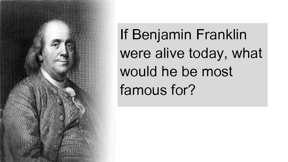 If Benjamin Franklin were alive today, what would he be most famous for? 