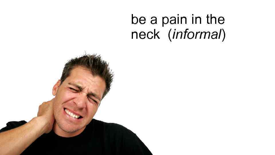 be a pain in the neck (informal) 