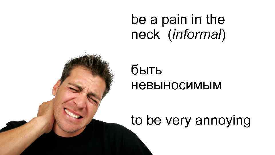 be a pain in the neck (informal) быть невыносимым to be very annoying 