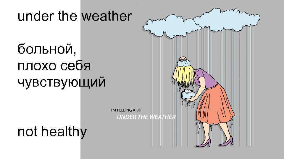 under the weather больной, плохо себя чувствующий not healthy 