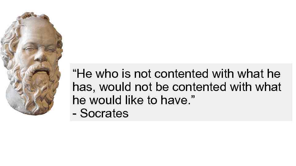 “He who is not contented with what he has, would not be contented with