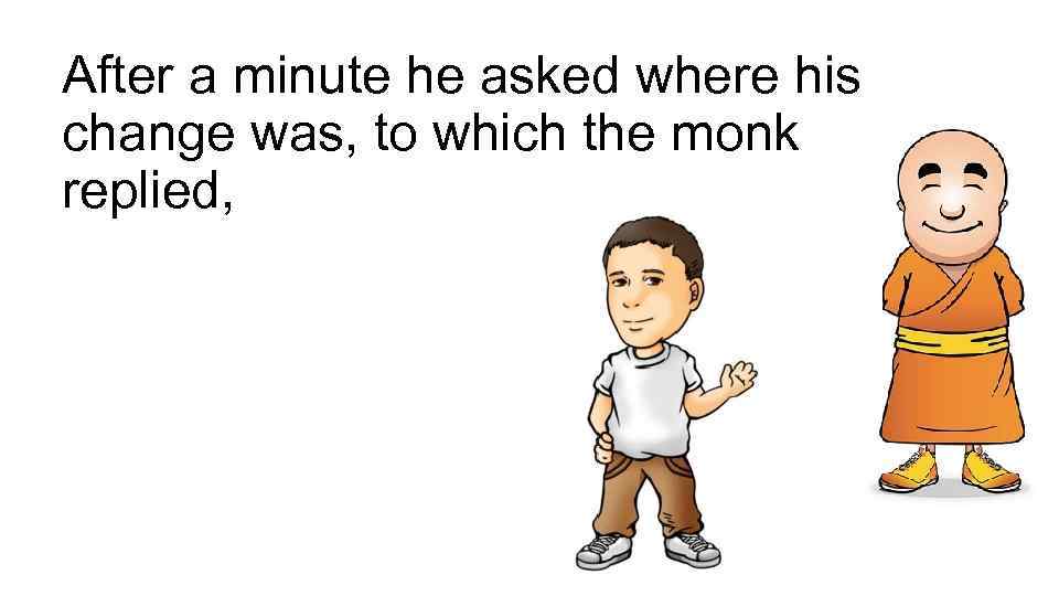 After a minute he asked where his change was, to which the monk replied,