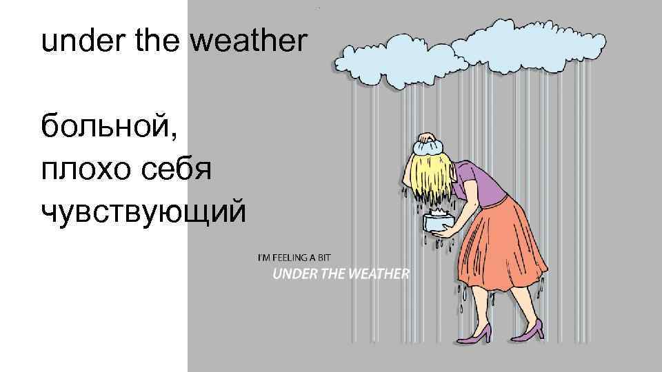 under the weather больной, плохо себя чувствующий 