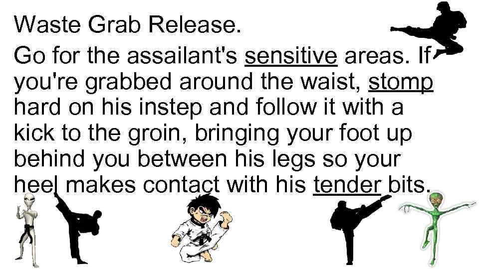Waste Grab Release. Go for the assailant's sensitive areas. If you're grabbed around the