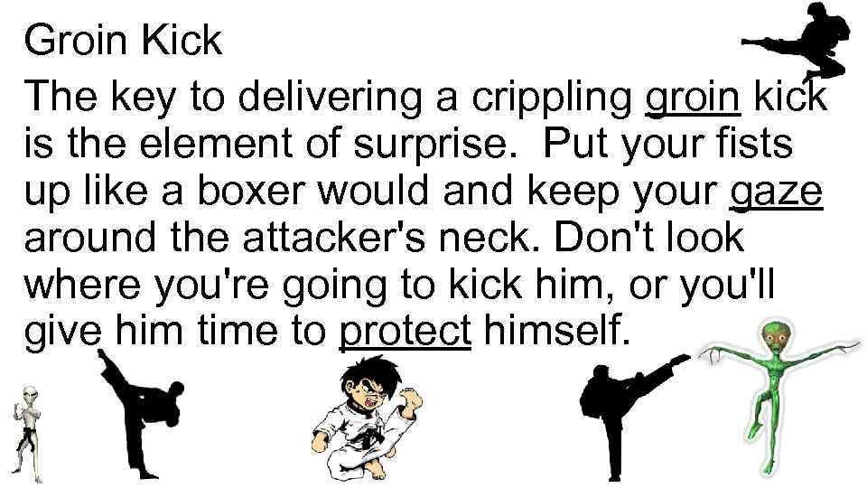 Groin Kick The key to delivering a crippling groin kick is the element of
