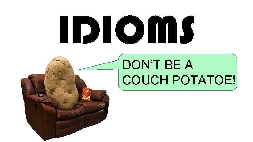 IDIOMS DON’T BE A COUCH POTATOE! 