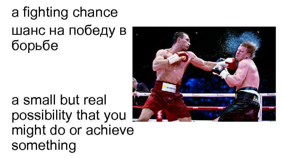 a fighting chance шанс на победу в борьбе a small but real possibility that