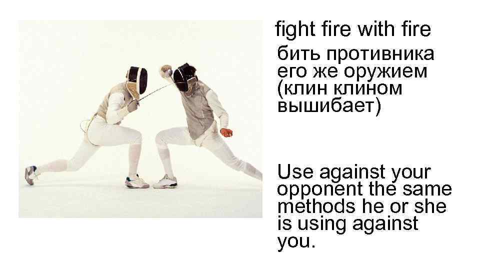 fight fire with fire бить противника его же оружием (клином вышибает) Use against your