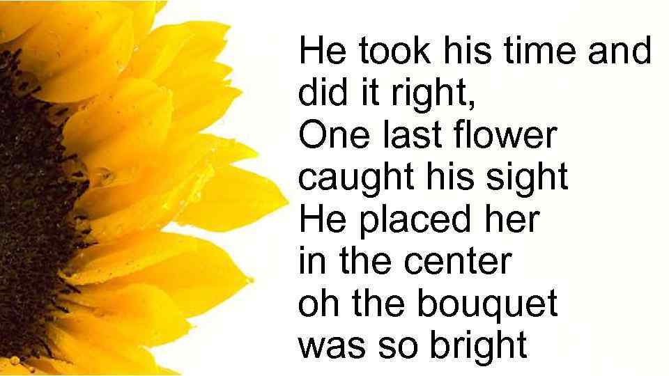 He took his time and did it right, One last flower caught his sight