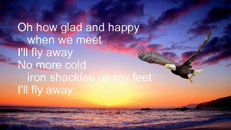 Oh how glad and happy when we meet I'll fly away No more cold