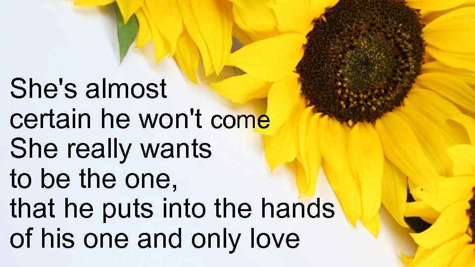 She's almost certain he won't come She really wants to be the one, that