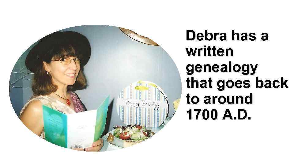 Debra has a written genealogy that goes back to around 1700 A. D. 