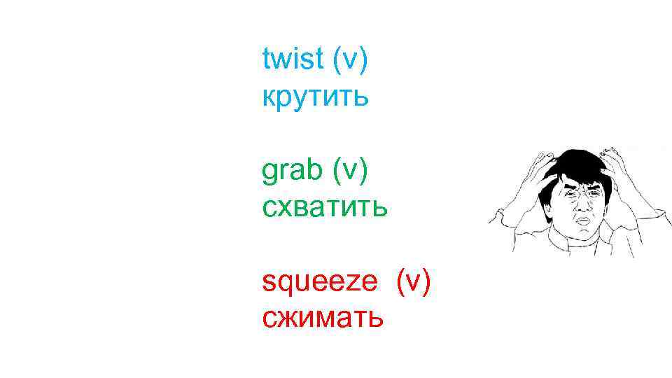 twist (v) крутить grab (v) схватить squeeze (v) сжимать 