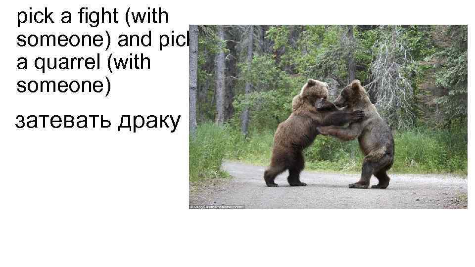pick a fight (with someone) and pick a quarrel (with someone) затевать драку 