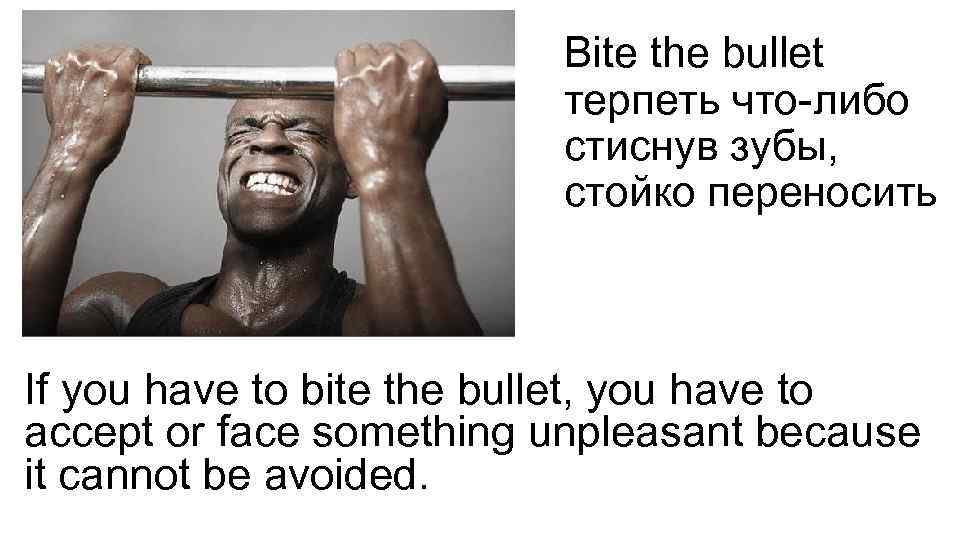 Bite the bullet терпеть что-либо стиснув зубы, стойко переносить If you have to bite