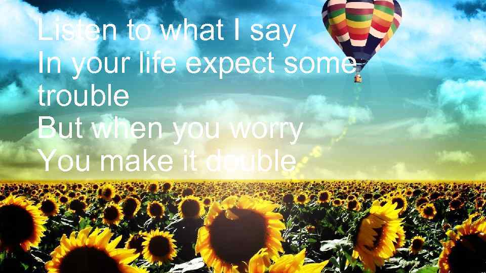 Listen to what I say In your life expect some trouble But when you