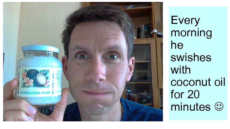 Every morning he swishes with coconut oil for 20 minutes 