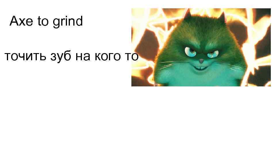 Axe to grind точить зуб на кого то 