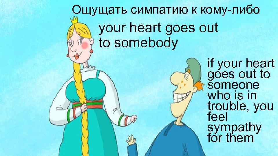 Ощущать симпатию к кому-либо your heart goes out to somebody if your heart goes