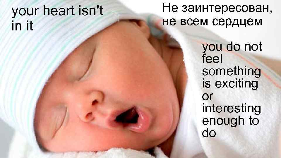 your heart isn't in it Не заинтересован, не всем сердцем you do not feel