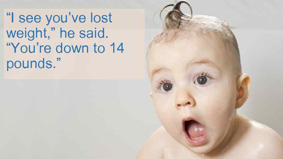 “I see you’ve lost weight, ” he said. “You’re down to 14 pounds. ”