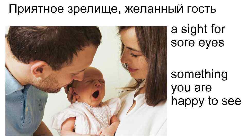 Приятное зрелище, желанный гость a sight for sore eyes something you are happy to