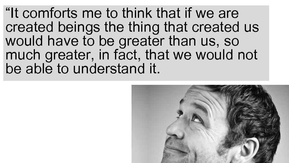 “It comforts me to think that if we are created beings the thing that