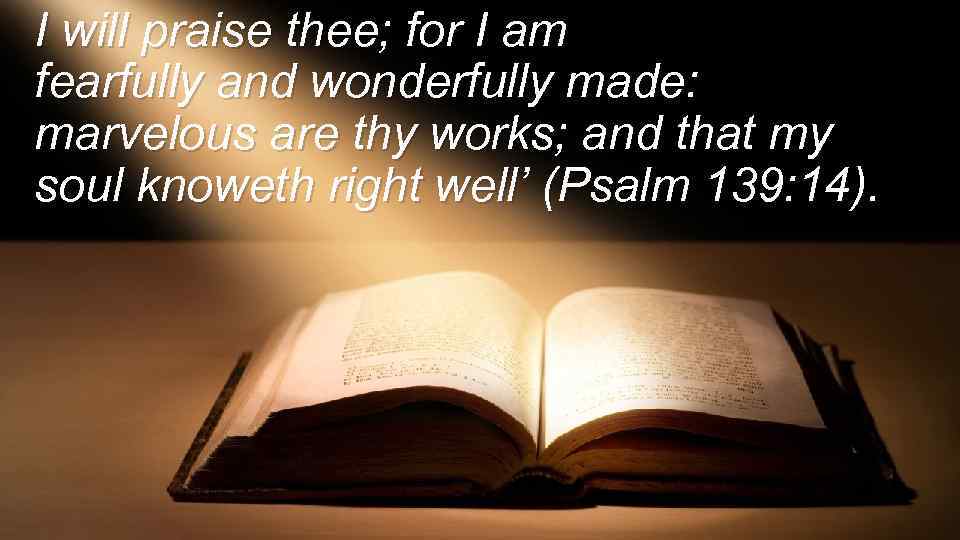 I will praise thee; for I am fearfully and wonderfully made: marvelous are thy
