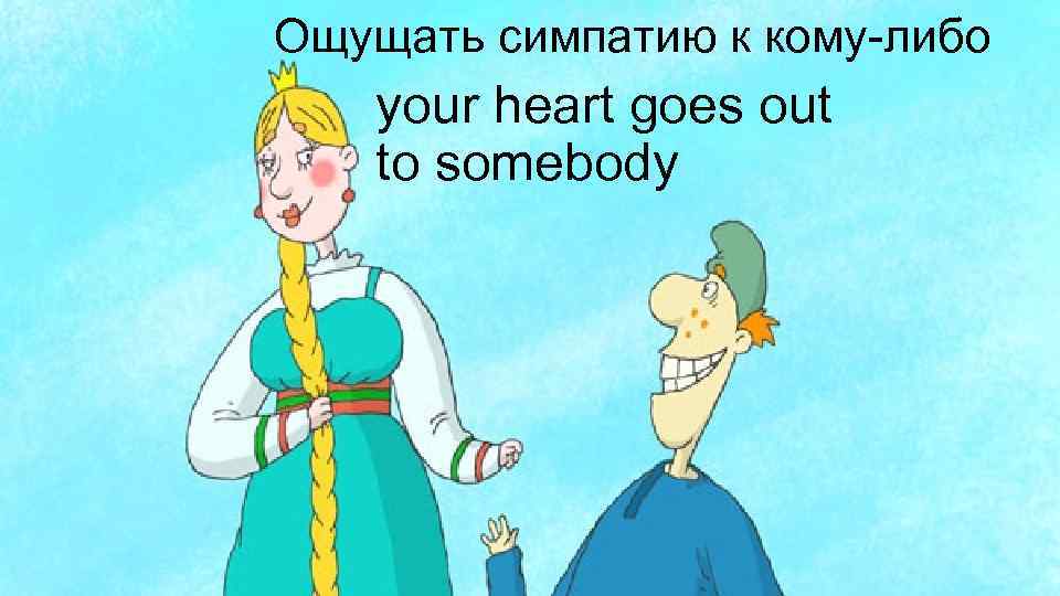 Ощущать симпатию к кому-либо your heart goes out to somebody 