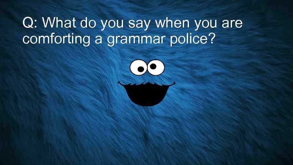 Q: What do you say when you are comforting a grammar police? 