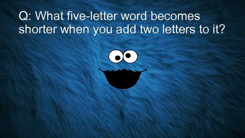 Q: What five-letter word becomes shorter when you add two letters to it? 