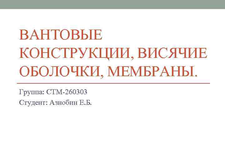 ВАНТОВЫЕ КОНСТРУКЦИИ, ВИСЯЧИЕ ОБОЛОЧКИ, МЕМБРАНЫ. Группа: СТМ-260303 Студент: Азнобин Е. Б. 