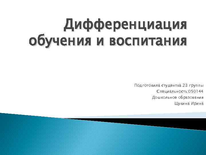 Дифференциация обучения и воспитания Подготовила студентка 23 группы Специальность: 050144 Дошкольное образования Щукина Ирина