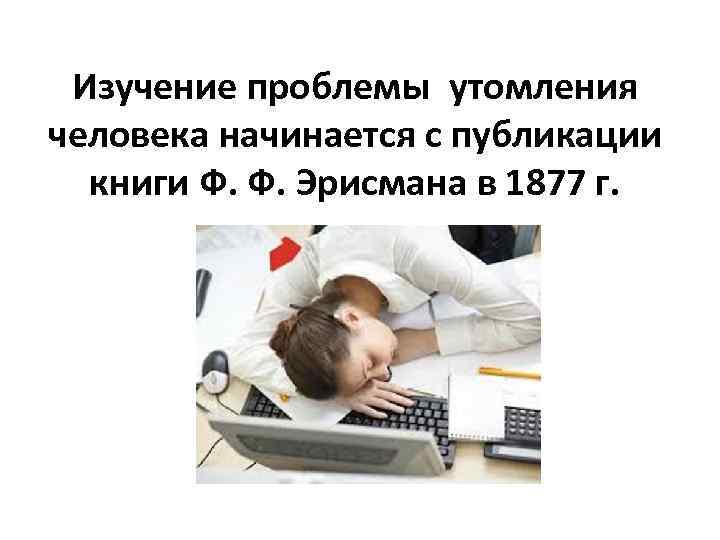 Изучение проблемы утомления человека начинается с публикации книги Ф. Ф. Эрисмана в 1877 г.