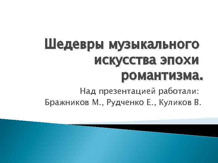 Шедевры музыкального искусства эпохи романтизма. Над презентацией работали: Бражников М. , Рудченко Е. ,