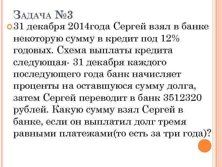 ЗАДАЧА № 3 31 декабря 2014 года Сергей взял в банке некоторую сумму в