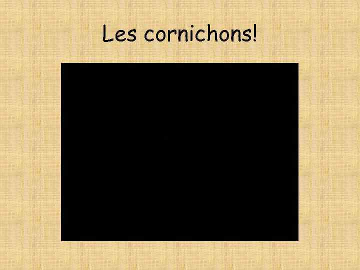 Les cornichons! 