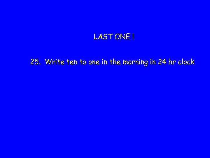 LAST ONE ! 25. Write ten to one in the morning in 24 hr