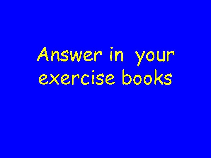 Answer in your exercise books 