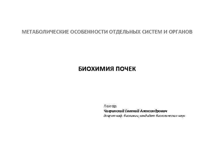 МЕТАБОЛИЧЕСКИЕ ОСОБЕННОСТИ ОТДЕЛЬНЫХ СИСТЕМ И ОРГАНОВ БИОХИМИЯ ПОЧЕК Лектор: Чигринский Евгений Александрович доцент каф.