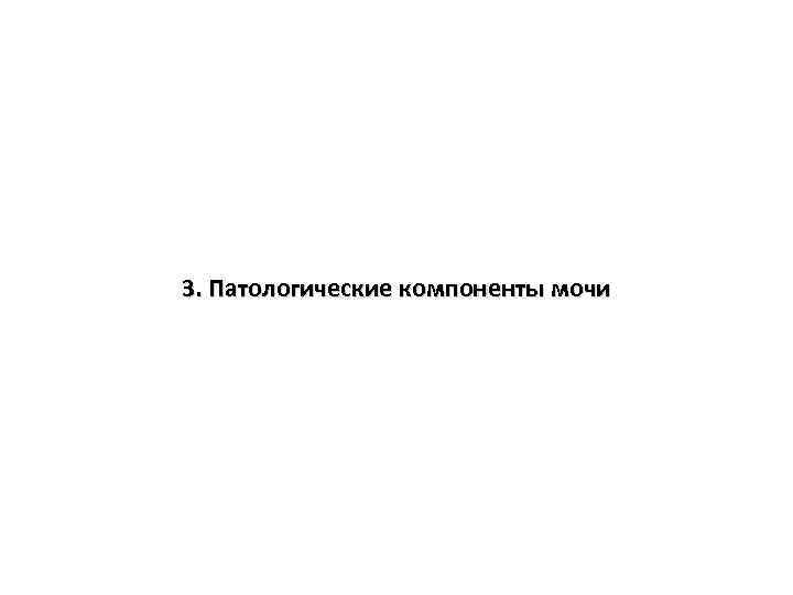 3. Патологические компоненты мочи 