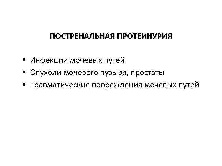 ПОСТРЕНАЛЬНАЯ ПРОТЕИНУРИЯ • Инфекции мочевых путей • Опухоли мочевого пузыря, простаты • Травматические повреждения