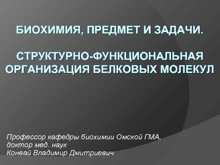 БИОХИМИЯ, ПРЕДМЕТ И ЗАДАЧИ. СТРУКТУРНО-ФУНКЦИОНАЛЬНАЯ ОРГАНИЗАЦИЯ БЕЛКОВЫХ МОЛЕКУЛ Профессор кафедры биохимии Омской ГМА, доктор